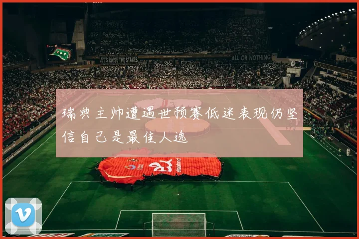 瑞典主帅遭遇世预赛低迷表现仍坚信自己是最佳人选