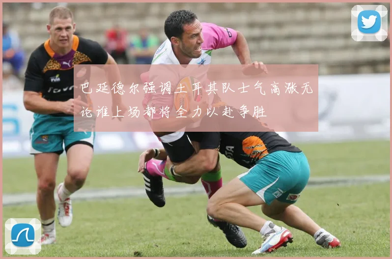 巴延德尔强调土耳其队士气高涨无论谁上场都将全力以赴争胜