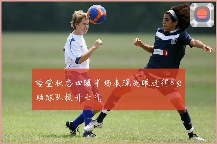 哈登状态回暖半场表现亮眼连得8分助球队提升士气