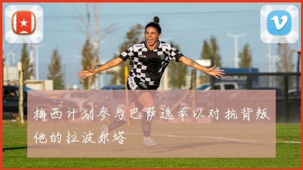 梅西计划参与巴萨选举以对抗背叛他的拉波尔塔