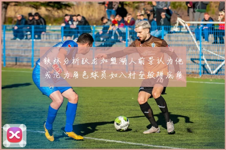 铁林分析狄龙加盟湖人前景认为他或沦为角色球员如八村垒般蹲底角