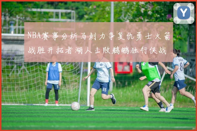 NBA赛事分析马刺力争复仇勇士火箭战胜开拓者湖人击败鹈鹕独行侠战胜快船