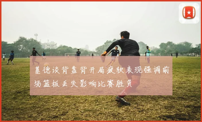 基德谈背靠背开局疲软表现强调前场篮板丢失影响比赛胜负