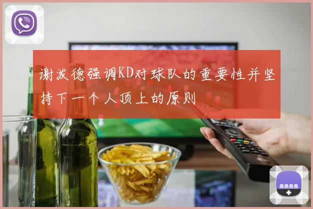 谢泼德强调KD对球队的重要性并坚持下一个人顶上的原则