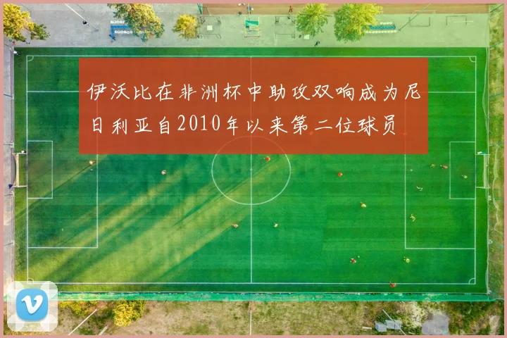 伊沃比在非洲杯中助攻双响成为尼日利亚自2010年以来第二位球员
