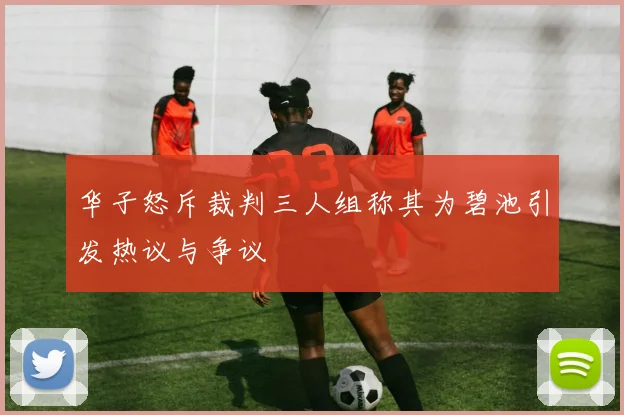 华子怒斥裁判三人组称其为碧池引发热议与争议