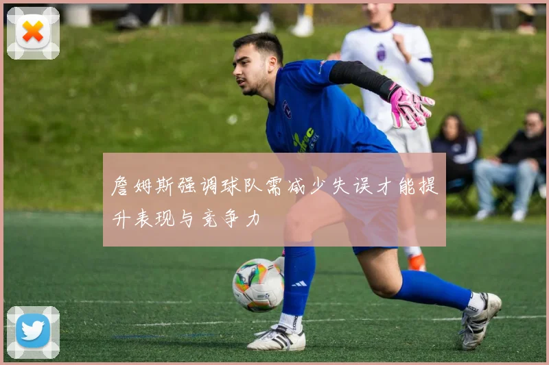 詹姆斯强调球队需减少失误才能提升表现与竞争力