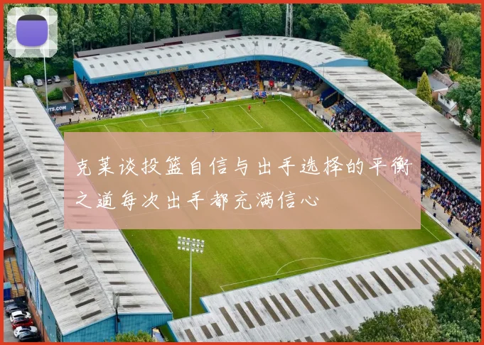 克莱谈投篮自信与出手选择的平衡之道每次出手都充满信心