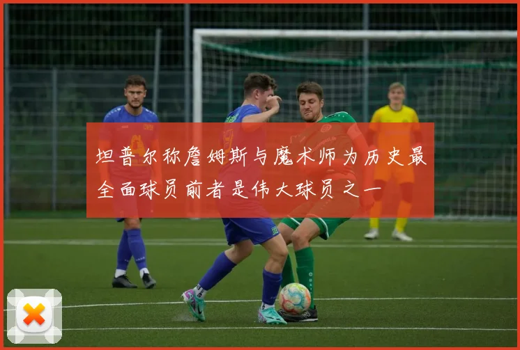 坦普尔称詹姆斯与魔术师为历史最全面球员前者是伟大球员之一
