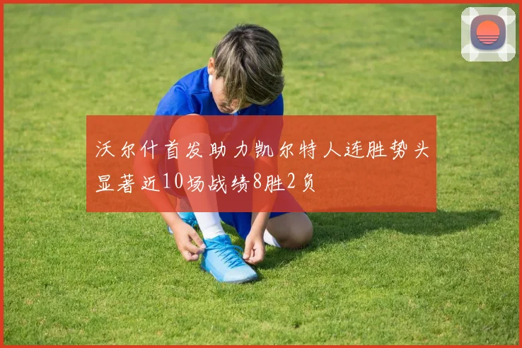 沃尔什首发助力凯尔特人连胜势头显著近10场战绩8胜2负